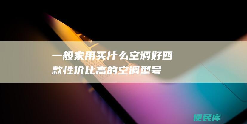 一般家用买什么空调好（四款性价比高的空调型号推荐）