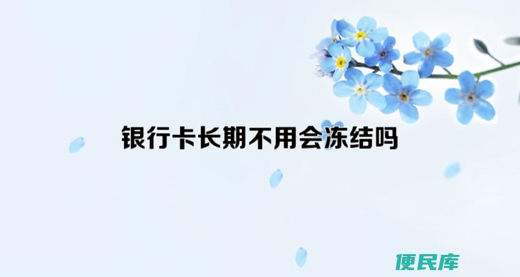银行卡长时间不用冻结（银行卡长时间不使用会被冻结吗）