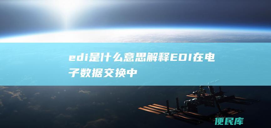 edi是什么意思（解释EDI在电子数据交换中的含义和作用）
