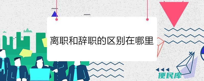 离职和辞职的区别（比较离职和辞职的特点）