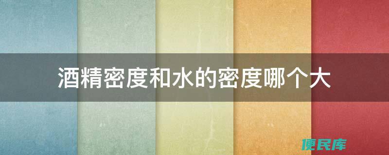 酒精和水哪个密度大（比较酒精和水的密度大小）