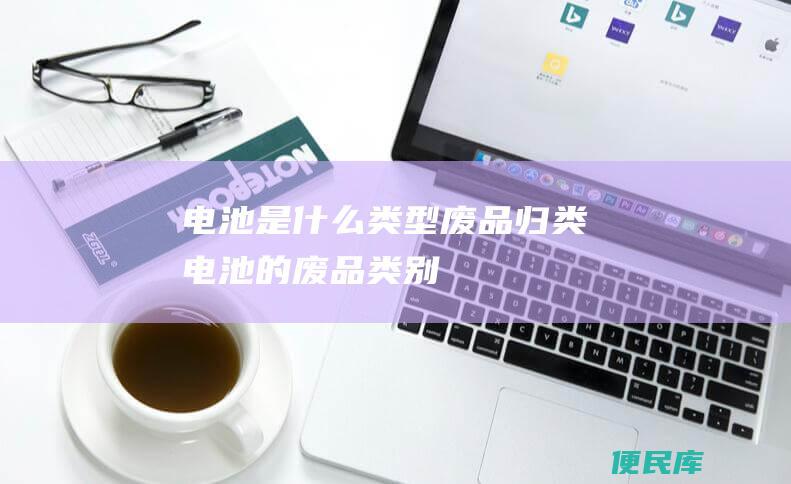 电池是什么类型废品（归类电池的废品类别）