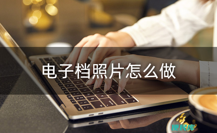 照片电子档怎么弄（有哪些方法可以快速做电子档照片）