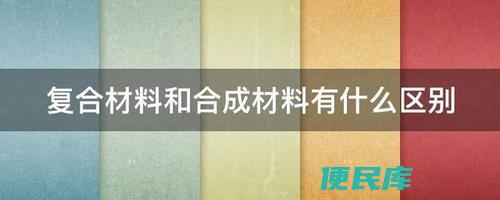 复合材料与合成材料区别（辨别复合材料和合成材料的方法）