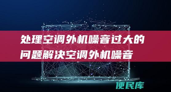 处理空调外机噪音过大的问题（解决空调外机噪音过大的方法）