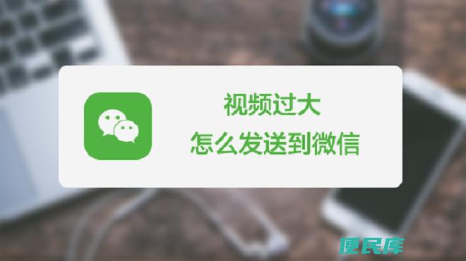 视频过大如何发送微信（如何发送超过限制大小的视频到微信）