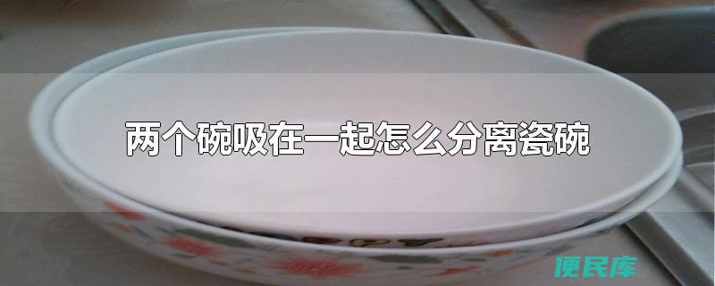 两个碗吸在一起怎么分离（如何分离黏在一起的两个碗）