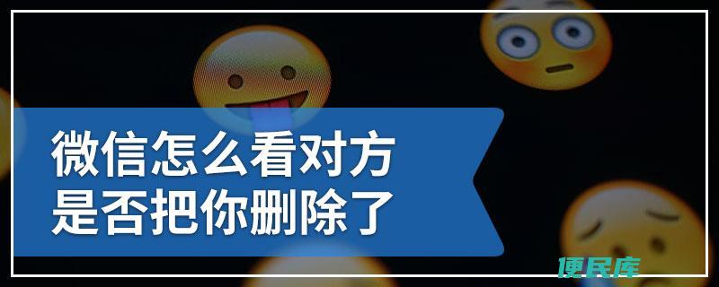 微信如何判断对方是否删除（微信怎么判断对方是否把你删除）