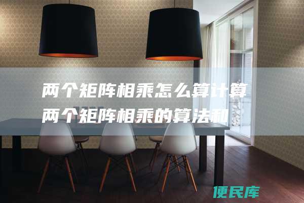 两个矩阵相乘怎么算（计算两个矩阵相乘的算法和过程）