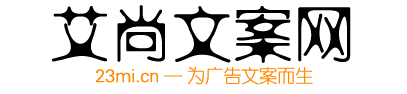 艾尚文案网,抖音文案,广告文案网,朋友圈广告网,朋友圈说说,微商朋友圈,朋友圈营销,微信朋友圈说说,励志说说,空间说说,广告词网,经典广告词,创意广告词,食品广告词,服装广告词,汽车广告词,手机广告词,房地产广告词,公益广告词,英文广告词,微商广告语,网络推广