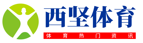 西坚体育丨记录国内外体育热门资讯！