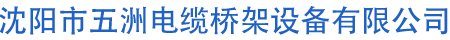 沈阳电缆桥架，沈阳市五洲电缆桥架设备有限公司，沈阳桥架厂家，大连电缆桥架
